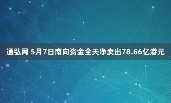 通弘网 5月7日南向资金全天净卖出78.66亿港元