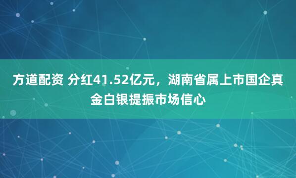 方道配资 分红41.52亿元，湖南省属上市国企真金白银提振市场信心