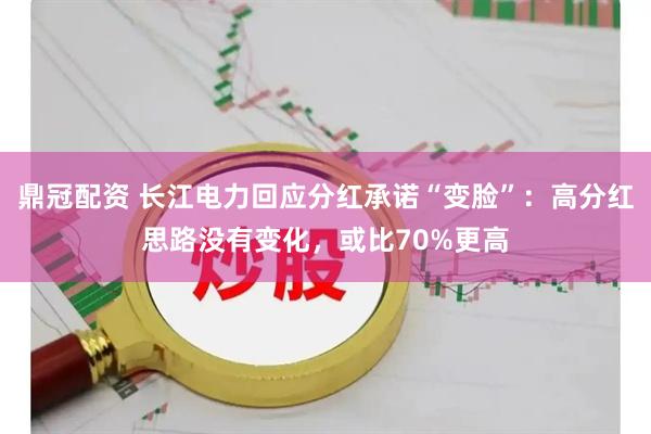 鼎冠配资 长江电力回应分红承诺“变脸”：高分红思路没有变化，或比70%更高