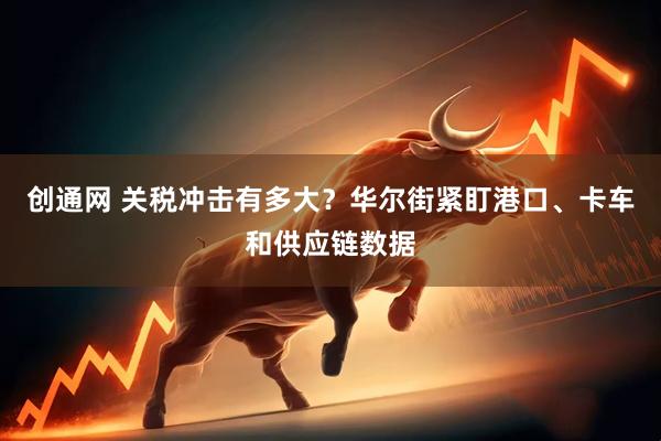 创通网 关税冲击有多大？华尔街紧盯港口、卡车和供应链数据