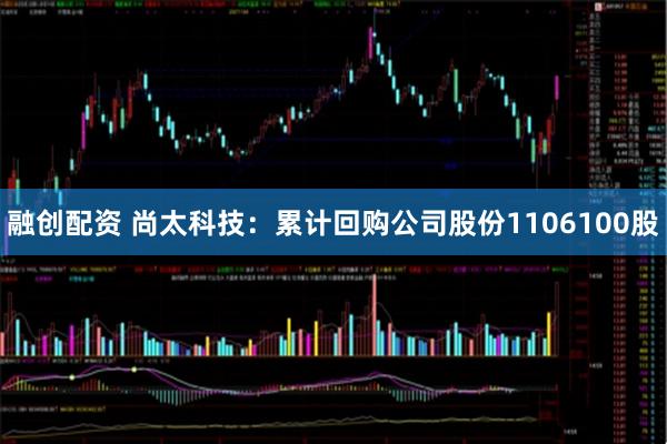 融创配资 尚太科技：累计回购公司股份1106100股