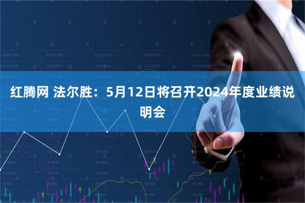 红腾网 法尔胜：5月12日将召开2024年度业绩说明会