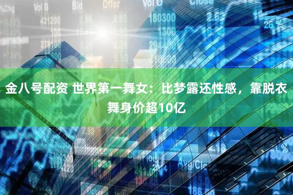 金八号配资 世界第一舞女：比梦露还性感，靠脱衣舞身价超10亿