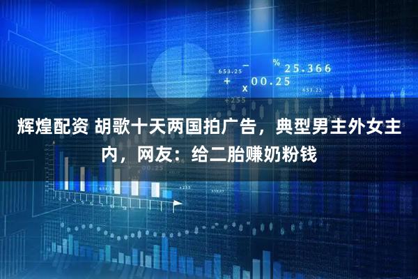 辉煌配资 胡歌十天两国拍广告，典型男主外女主内，网友：给二胎赚奶粉钱