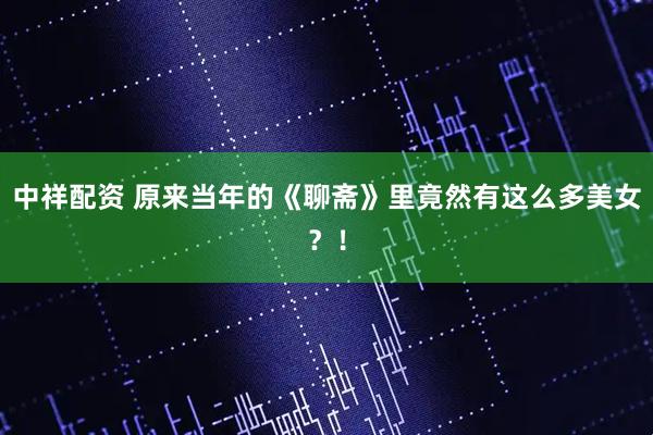 中祥配资 原来当年的《聊斋》里竟然有这么多美女？！