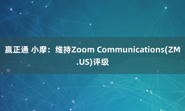 赢正通 小摩：维持Zoom Communications(ZM.US)评级