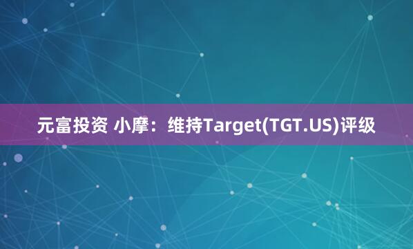 元富投资 小摩：维持Target(TGT.US)评级