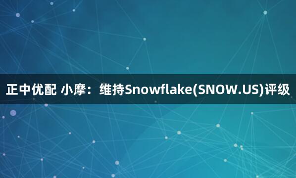 正中优配 小摩：维持Snowflake(SNOW.US)评级