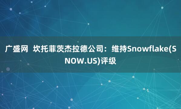 广盛网  坎托菲茨杰拉德公司：维持Snowflake(SNOW.US)评级