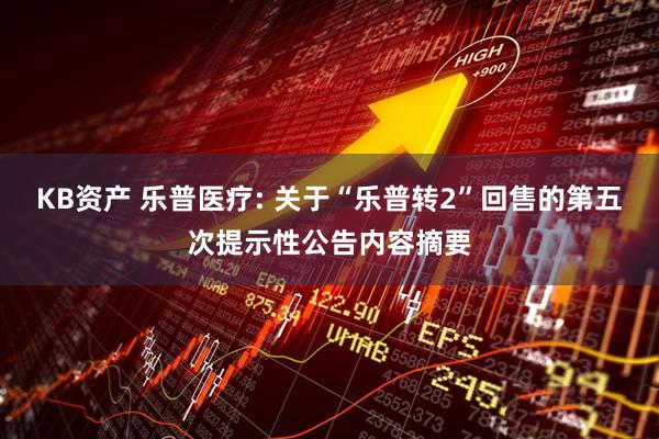 KB资产 乐普医疗: 关于“乐普转2”回售的第五次提示性公告内容摘要