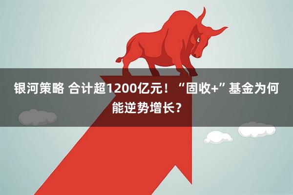银河策略 合计超1200亿元！“固收+”基金为何能逆势增长？