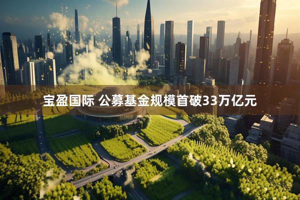 宝盈国际 公募基金规模首破33万亿元