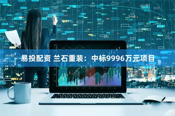 易投配资 兰石重装：中标9996万元项目