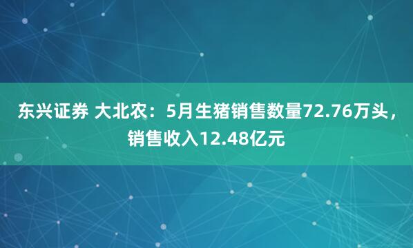 东兴证券 大北农：5月生猪销售数量72.76万头，销售收入12.48亿元