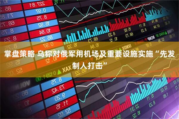 掌盘策略 乌称对俄军用机场及重要设施实施“先发制人打击”