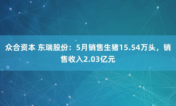 众合资本 东瑞股份：5月销售生猪15.54万头，销售收入2.03亿元