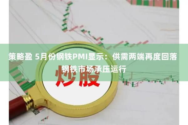 策略盈 5月份钢铁PMI显示：供需两端再度回落 钢铁市场承压运行