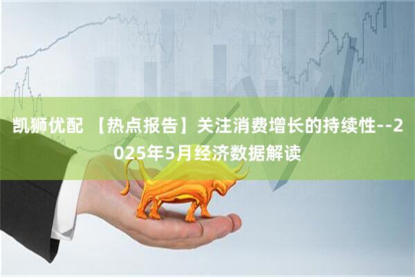 凯狮优配 【热点报告】关注消费增长的持续性--2025年5月经济数据解读