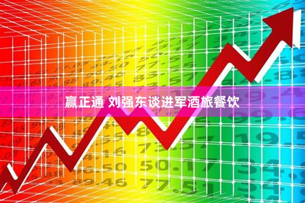 赢正通 刘强东谈进军酒旅餐饮