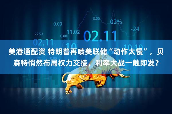 美港通配资 特朗普再喷美联储“动作太慢”，贝森特悄然布局权力交接，利率大战一触即发？
