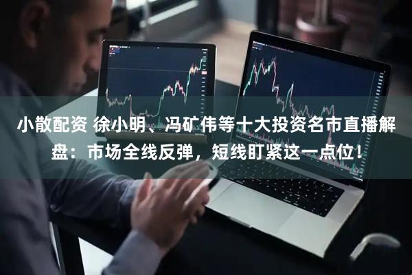 小散配资 徐小明、冯矿伟等十大投资名市直播解盘：市场全线反弹，短线盯紧这一点位！