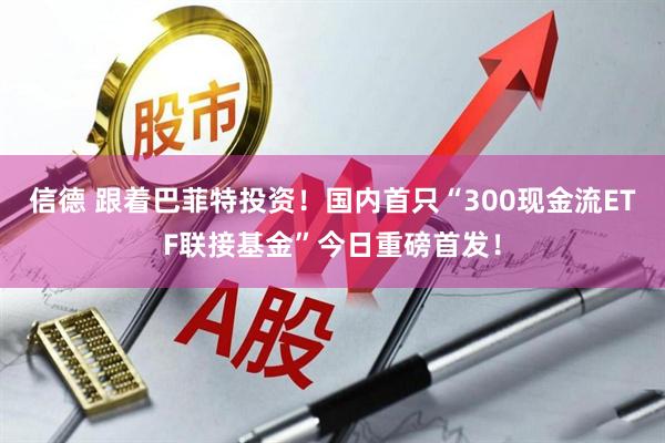 信德 跟着巴菲特投资！国内首只“300现金流ETF联接基金”今日重磅首发！