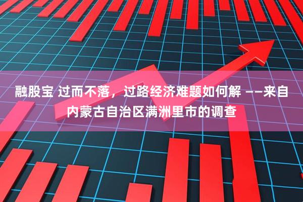 融股宝 过而不落，过路经济难题如何解 ——来自内蒙古自治区满洲里市的调查