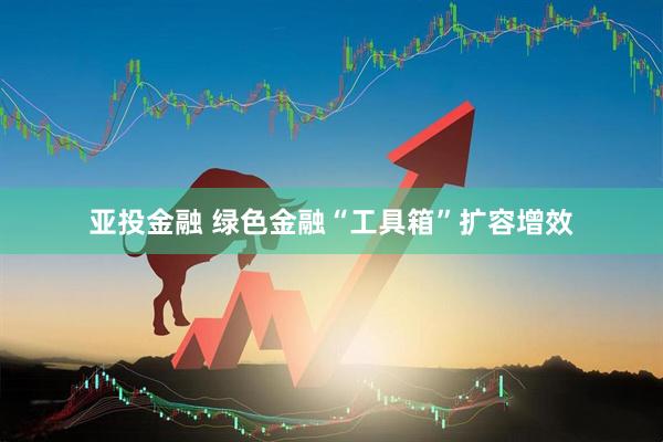 亚投金融 绿色金融“工具箱”扩容增效