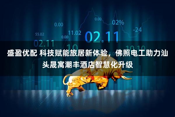 盛盈优配 科技赋能旅居新体验，佛照电工助力汕头晟寓潮丰酒店智慧化升级