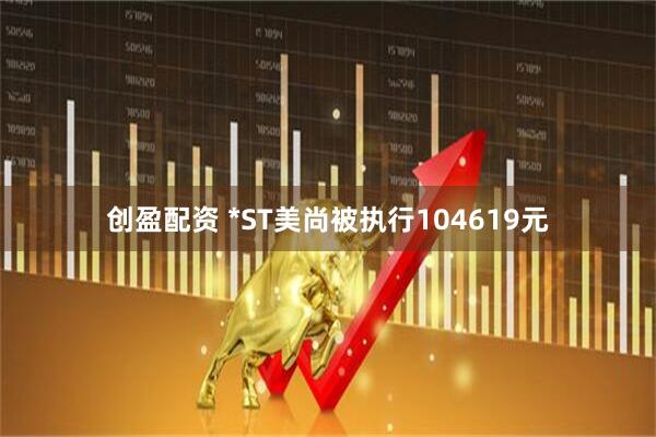 创盈配资 *ST美尚被执行104619元