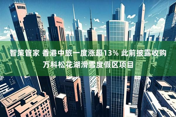 智策管家 香港中旅一度涨超13% 此前披露收购万科松花湖滑雪度假区项目