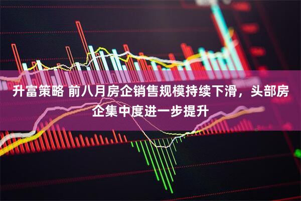 升富策略 前八月房企销售规模持续下滑，头部房企集中度进一步提升