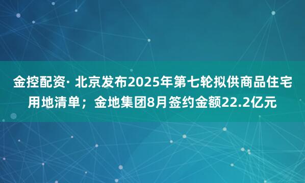 金控配资· 北京发布2025年第七轮拟供商品住宅用地清单；金地集团8月签约金额22.2亿元