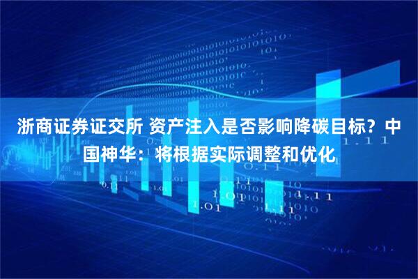 浙商证券证交所 资产注入是否影响降碳目标？中国神华：将根据实际调整和优化