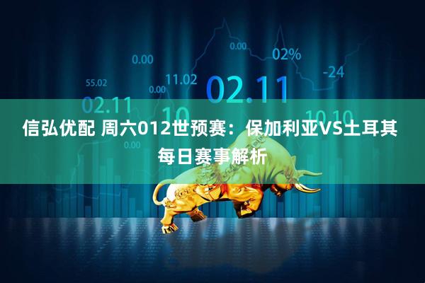 信弘优配 周六012世预赛：保加利亚VS土耳其 每日赛事解析