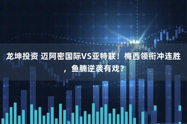 龙坤投资 迈阿密国际VS亚特联！梅西领衔冲连胜，鱼腩逆袭有戏？