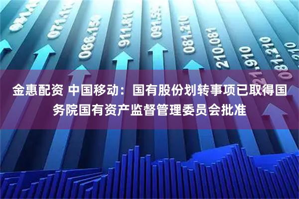金惠配资 中国移动：国有股份划转事项已取得国务院国有资产监督管理委员会批准