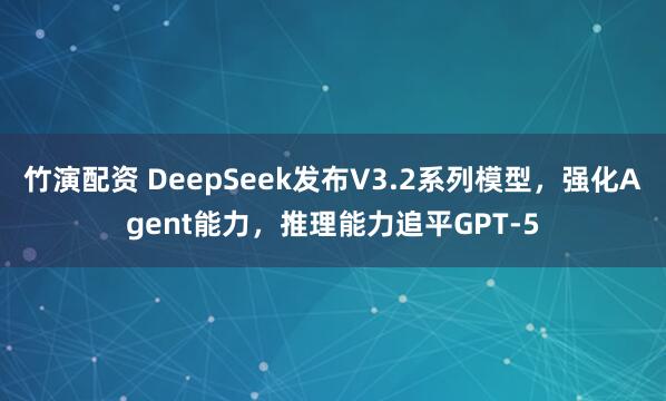 竹演配资 DeepSeek发布V3.2系列模型，强化Agent能力，推理能力追平GPT-5