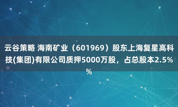 云谷策略 海南矿业（601969）股东上海复星高科技(集团)有限公司质押5000万股，占总股本2.5%