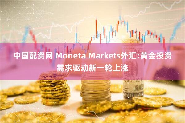 中国配资网 Moneta Markets外汇:黄金投资需求驱动新一轮上涨