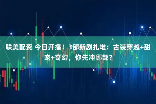 联美配资 今日开播！3部新剧扎堆：古装穿越+甜宠+奇幻，你先冲哪部？