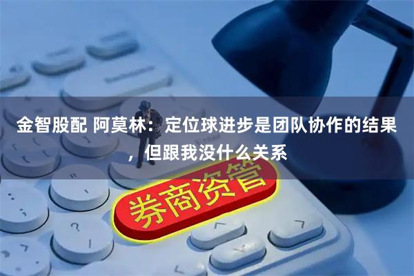 金智股配 阿莫林：定位球进步是团队协作的结果，但跟我没什么关系
