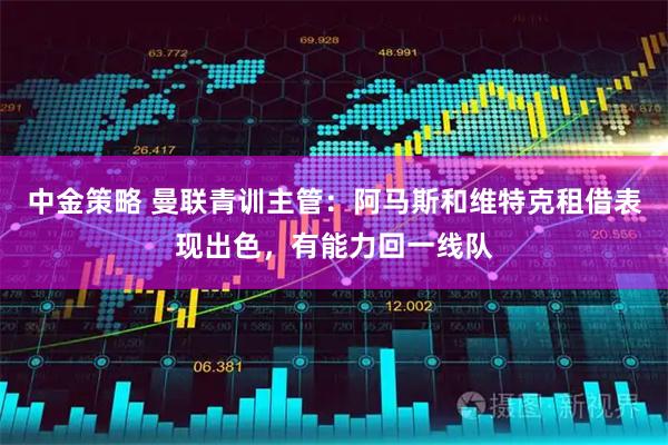 中金策略 曼联青训主管：阿马斯和维特克租借表现出色，有能力回一线队