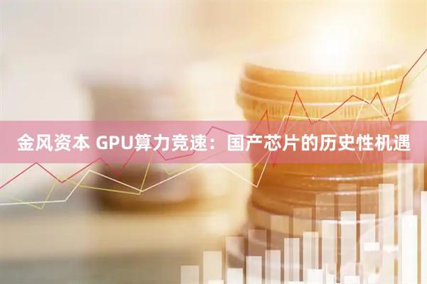 金风资本 GPU算力竞速：国产芯片的历史性机遇