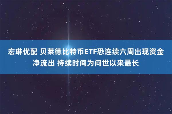 宏琳优配 贝莱德比特币ETF恐连续六周出现资金净流出 持续时间为问世以来最长