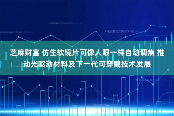 芝麻财富 仿生软镜片可像人眼一样自动调焦 推动光驱动材料及下一代可穿戴技术发展