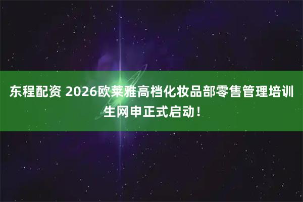 东程配资 2026欧莱雅高档化妆品部零售管理培训生网申正式启动！