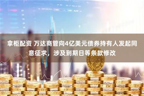 拿柜配资 万达商管向4亿美元债券持有人发起同意征求，涉及到期日等条款修改
