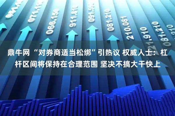 鼎牛网 “对券商适当松绑”引热议 权威人士：杠杆区间将保持在合理范围 坚决不搞大干快上