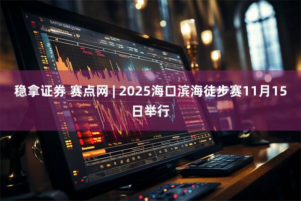 稳拿证券 赛点网 | 2025海口滨海徒步赛11月15日举行